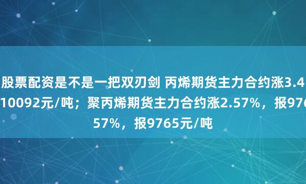 股票配资是不是一把双刃剑 丙烯期货主力合约涨3.48%，报10092元/吨；聚丙烯期货主力合约涨2.57%，报9765元/吨