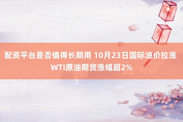 配资平台是否值得长期用 10月23日国际油价拉涨 WTI原油期货涨幅超2%