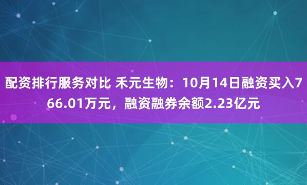 配资排行服务对比 禾元生物：10月14日融资买入766.01万元，融资融券余额2.23亿元