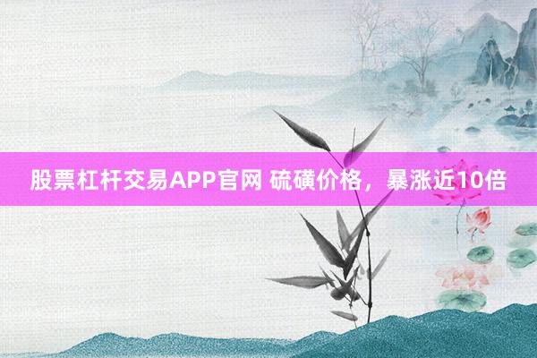 股票杠杆交易APP官网 硫磺价格，暴涨近10倍