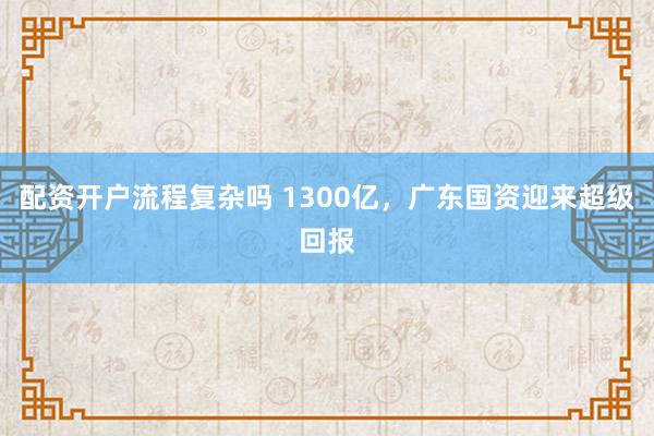 配资开户流程复杂吗 1300亿，广东国资迎来超级回报