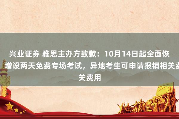 兴业证券 雅思主办方致歉:10月14日起全面恢复,增设两天免费专场考试,异地考生可申请报销相关费用