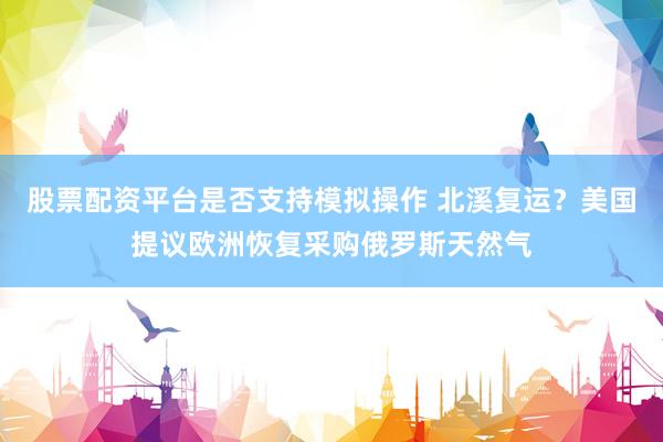 股票配资平台是否支持模拟操作 北溪复运？美国提议欧洲恢复采购俄罗斯天然气