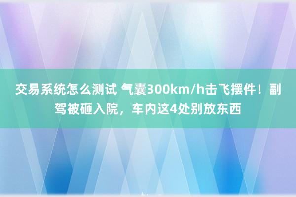 交易系统怎么测试 气囊300km/h击飞摆件！副驾被砸入院，车内这4处别放东西