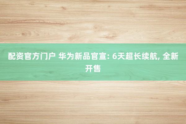 配资官方门户 华为新品官宣: 6天超长续航, 全新开售