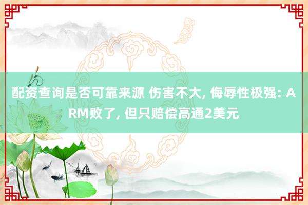 配资查询是否可靠来源 伤害不大, 侮辱性极强: ARM败了, 但只赔偿高通2美元