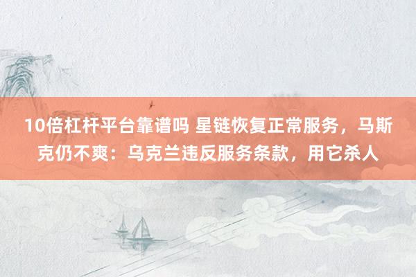 10倍杠杆平台靠谱吗 星链恢复正常服务，马斯克仍不爽：乌克兰违反服务条款，用它杀人