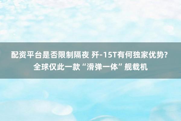配资平台是否限制隔夜 歼-15T有何独家优势? 全球仅此一款“滑弹一体”舰载机