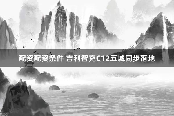 配资配资条件 吉利智充C12五城同步落地
