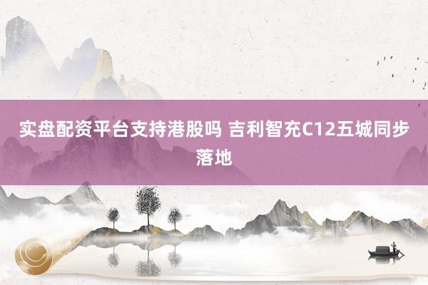 实盘配资平台支持港股吗 吉利智充C12五城同步落地