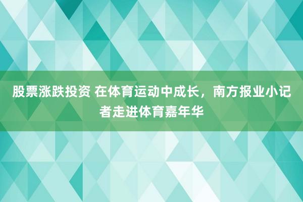 股票涨跌投资 在体育运动中成长,南方报业小记者走进体育嘉年华