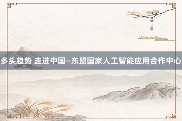多头趋势 走进中国—东盟国家人工智能应用合作中心