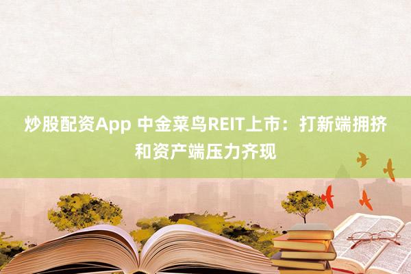 炒股配资App 中金菜鸟REIT上市：打新端拥挤和资产端压力齐现