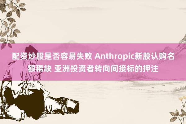 配资炒股是否容易失败 Anthropic新股认购名额稀缺 亚洲投资者转向间接标的押注